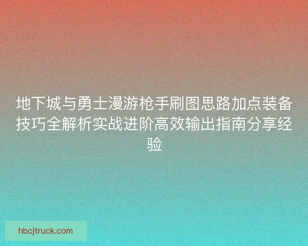 地下城与勇士漫游枪手刷图思路加点装备技巧全解析实战进阶高效输出指南分享经验
