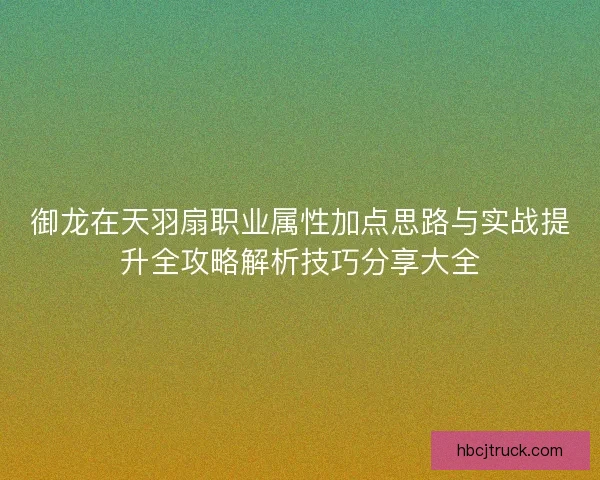 御龙在天羽扇职业属性加点思路与实战提升全攻略解析技巧分享大全