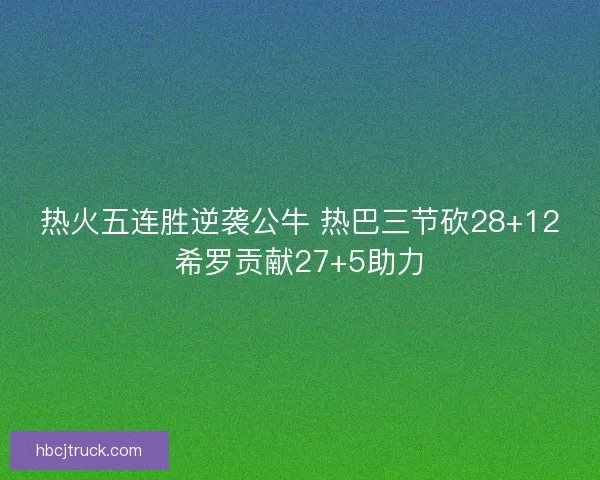 热火五连胜逆袭公牛 热巴三节砍28+12希罗贡献27+5助力