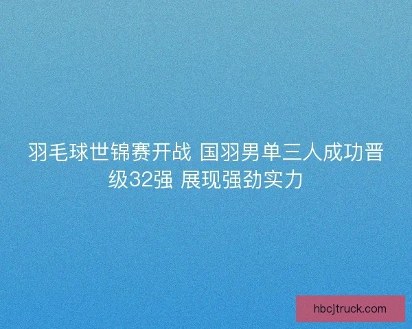 羽毛球世锦赛开战 国羽男单三人成功晋级32强 展现强劲实力