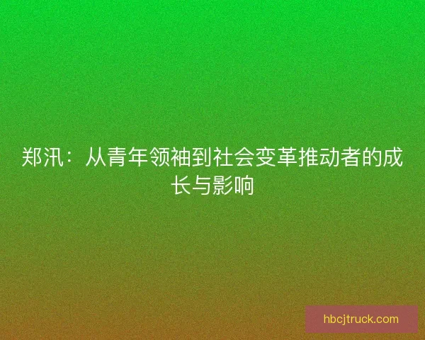 郑汛：从青年领袖到社会变革推动者的成长与影响
