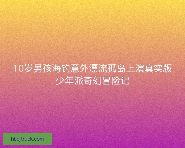 10岁男孩海钓意外漂流孤岛上演真实版少年派奇幻冒险记