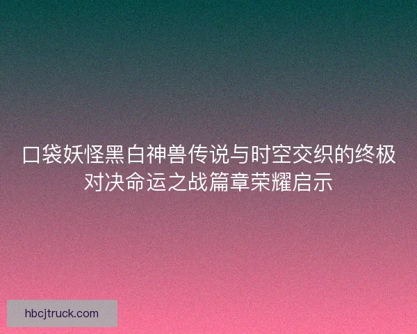 口袋妖怪黑白神兽传说与时空交织的终极对决命运之战篇章荣耀启示 口袋妖怪黑白神兽传说与时空交织的终极对决命运之战篇章荣耀启示