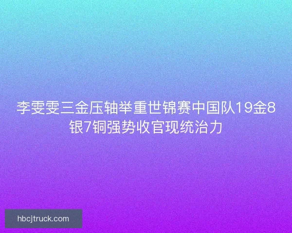李雯雯三金压轴举重世锦赛中国队19金8银7铜强势收官现统治力