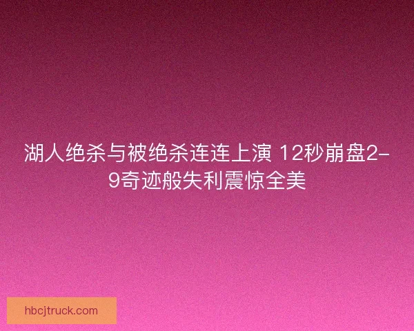 湖人绝杀与被绝杀连连上演 12秒崩盘2-9奇迹般失利震惊全美 湖人绝杀与被绝杀连连上演 12秒崩盘2-9奇迹般失利震惊全美
