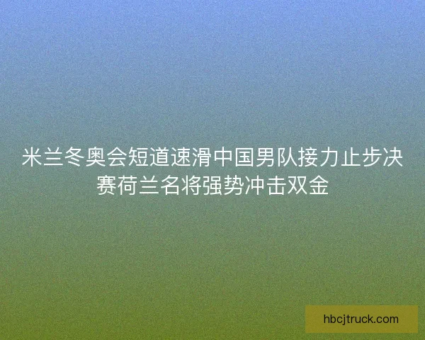 米兰冬奥会短道速滑中国男队接力止步决赛荷兰名将强势冲击双金