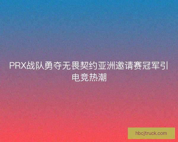 PRX战队勇夺无畏契约亚洲邀请赛冠军引电竞热潮