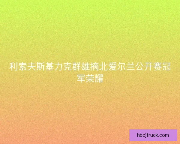 利索夫斯基力克群雄摘北爱尔兰公开赛冠军荣耀