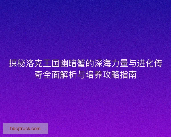 探秘洛克王国幽暗蟹的深海力量与进化传奇全面解析与培养攻略指南