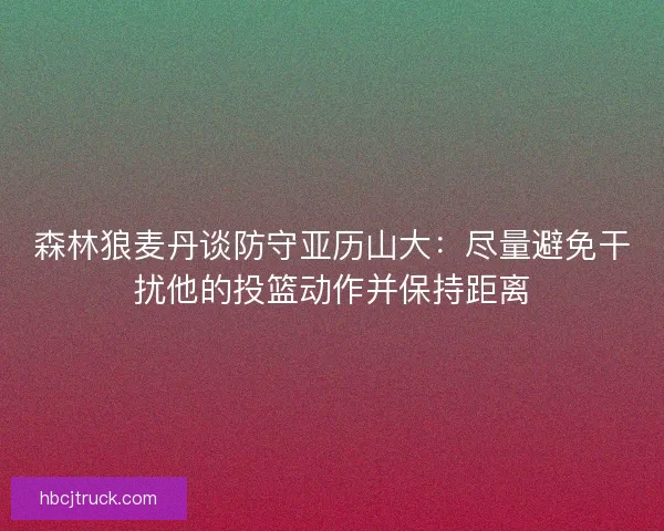 森林狼麦丹谈防守亚历山大：尽量避免干扰他的投篮动作并保持距离