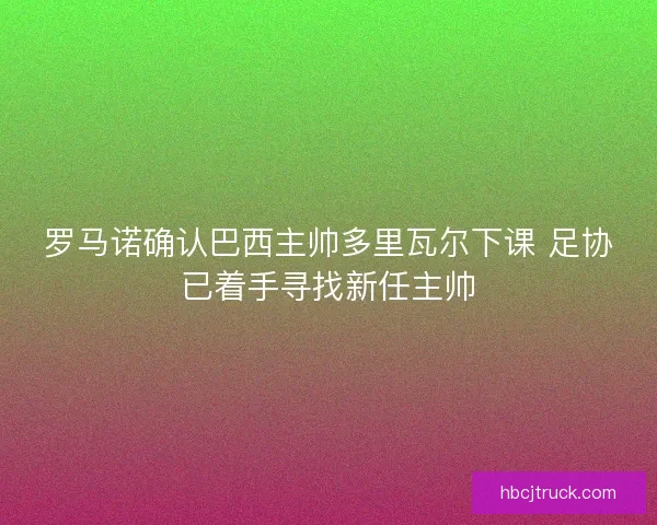罗马诺确认巴西主帅多里瓦尔下课 足协已着手寻找新任主帅