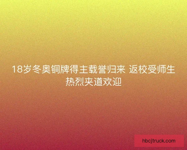 18岁冬奥铜牌得主载誉归来 返校受师生热烈夹道欢迎