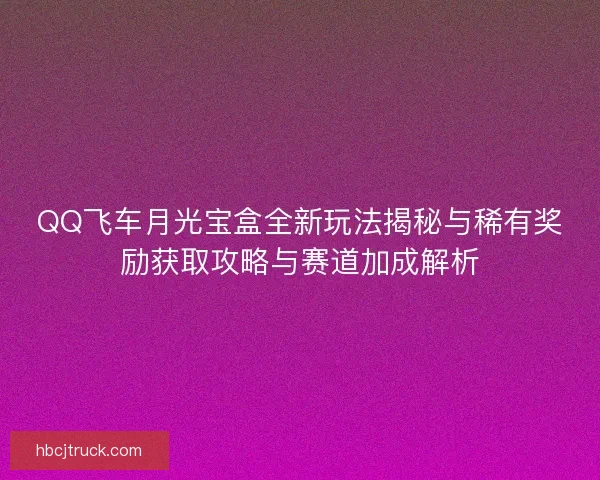 QQ飞车月光宝盒全新玩法揭秘与稀有奖励获取攻略与赛道加成解析