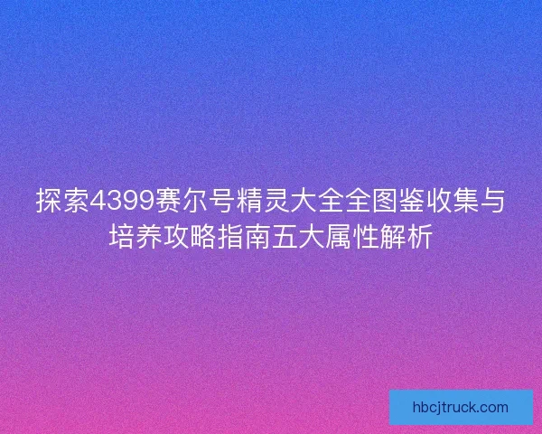 探索4399赛尔号精灵大全全图鉴收集与培养攻略指南五大属性解析