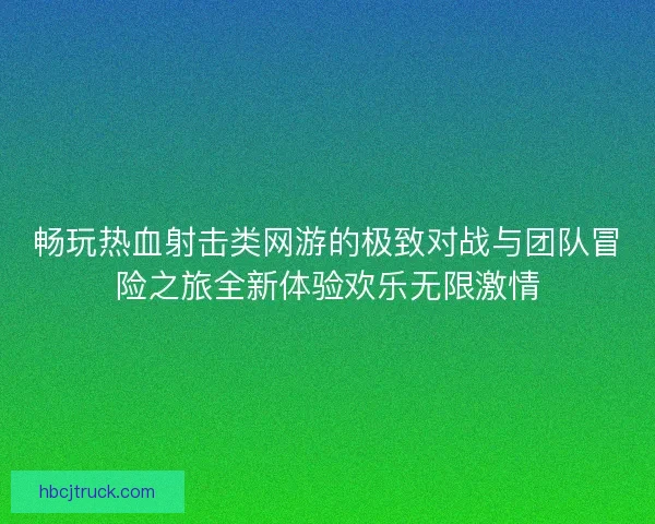 畅玩热血射击类网游的极致对战与团队冒险之旅全新体验欢乐无限激情