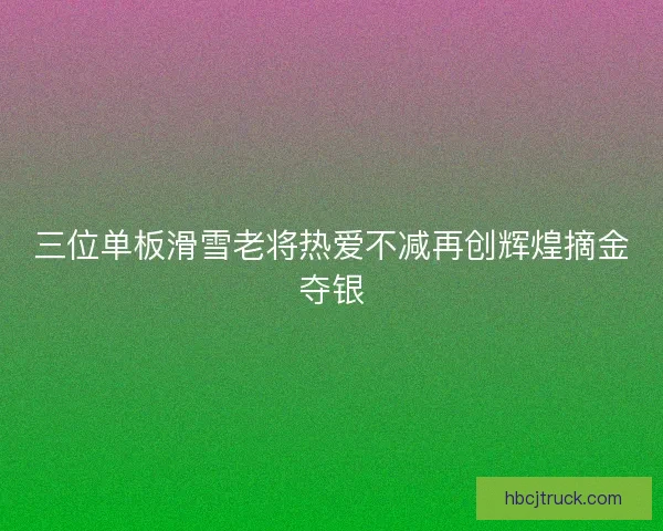 三位单板滑雪老将热爱不减再创辉煌摘金夺银