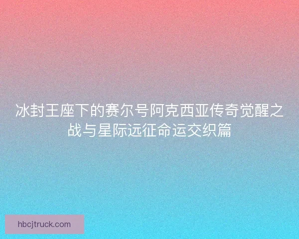 冰封王座下的赛尔号阿克西亚传奇觉醒之战与星际远征命运交织篇