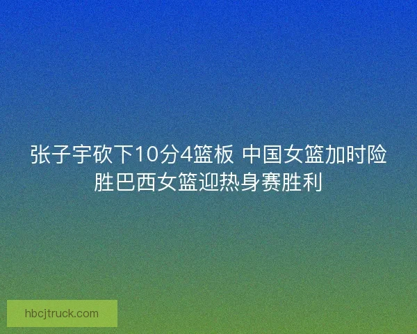 张子宇砍下10分4篮板 中国女篮加时险胜巴西女篮迎热身赛胜利 张子宇砍下10分4篮板 中国女篮加时险胜巴西女篮迎热身赛胜利