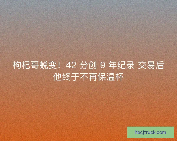枸杞哥蜕变！42 分创 9 年纪录 交易后他终于不再保温杯