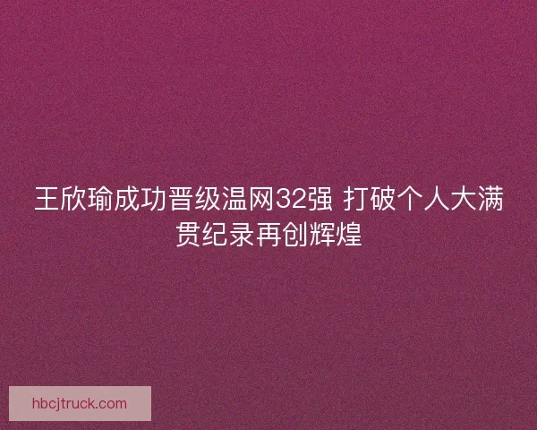 王欣瑜成功晋级温网32强 打破个人大满贯纪录再创辉煌