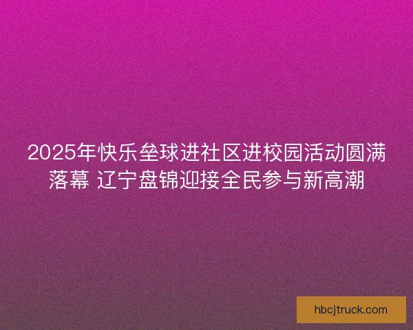 2025年快乐垒球进社区进校园活动圆满落幕 辽宁盘锦迎接全民参与新高潮 2025年快乐垒球进社区进校园活动圆满落幕 辽宁盘锦迎接全民参与新高潮