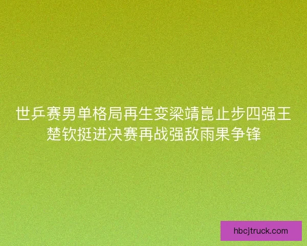 世乒赛男单格局再生变梁靖崑止步四强王楚钦挺进决赛再战强敌雨果争锋 世乒赛男单格局再生变梁靖崑止步四强王楚钦挺进决赛再战强敌雨果争锋