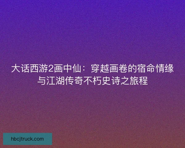 大话西游2画中仙:穿越画卷的宿命情缘与江湖传奇不朽史诗之旅程 大话西游2画中仙:穿越画卷的宿命情缘与江湖传奇不朽史诗之旅程