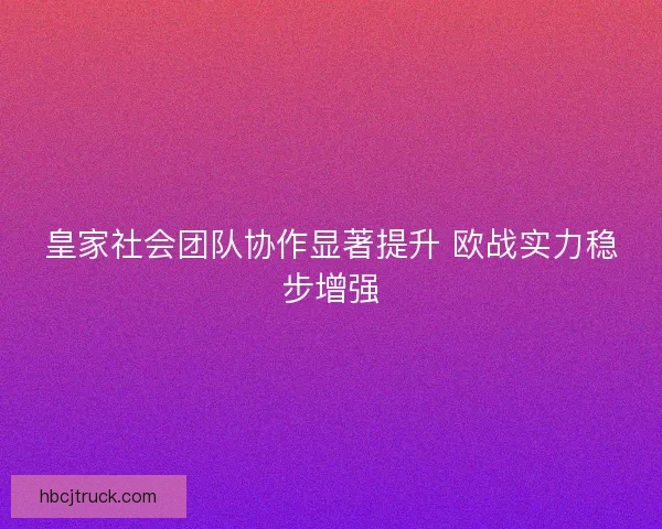 皇家社会团队协作显著提升 欧战实力稳步增强