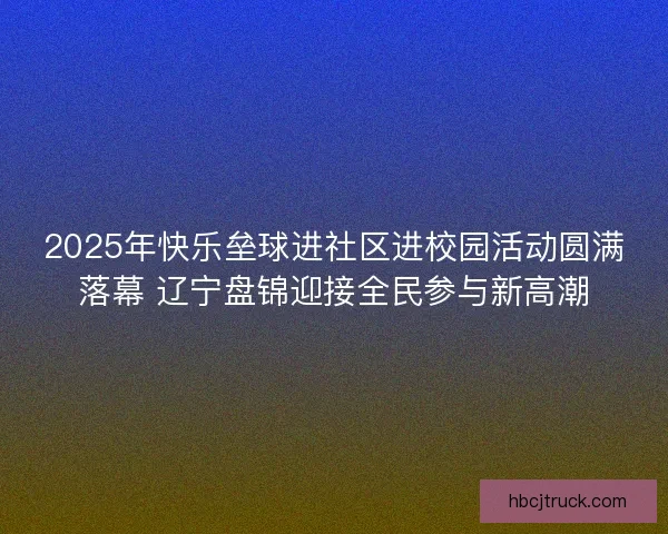 2025年快乐垒球进社区进校园活动圆满落幕 辽宁盘锦迎接全民参与新高潮 2025年快乐垒球进社区进校园活动圆满落幕 辽宁盘锦迎接全民参与新高潮