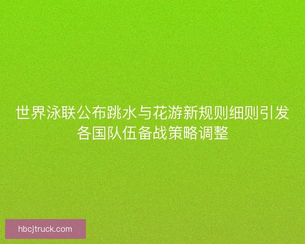 世界泳联公布跳水与花游新规则细则引发各国队伍备战策略调整