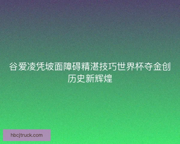 谷爱凌凭坡面障碍精湛技巧世界杯夺金创历史新辉煌 谷爱凌凭坡面障碍精湛技巧世界杯夺金创历史新辉煌