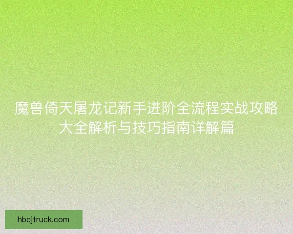 魔兽倚天屠龙记新手进阶全流程实战攻略大全解析与技巧指南详解篇 魔兽倚天屠龙记新手进阶全流程实战攻略大全解析与技巧指南详解篇