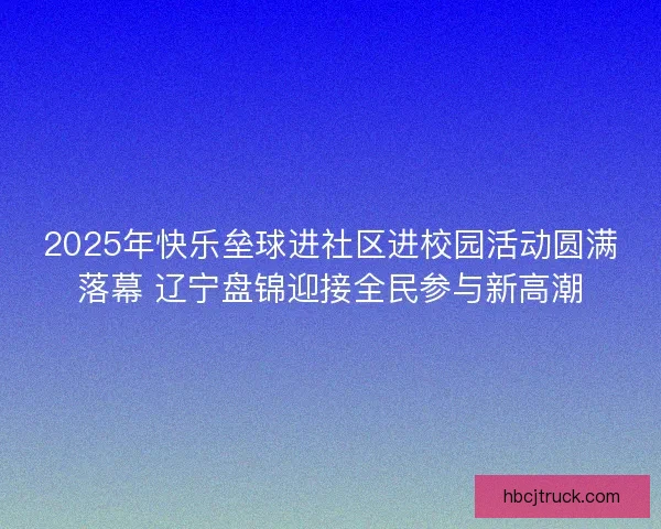 2025年快乐垒球进社区进校园活动圆满落幕 辽宁盘锦迎接全民参与新高潮