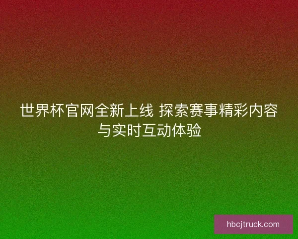 世界杯官网全新上线 探索赛事精彩内容与实时互动体验