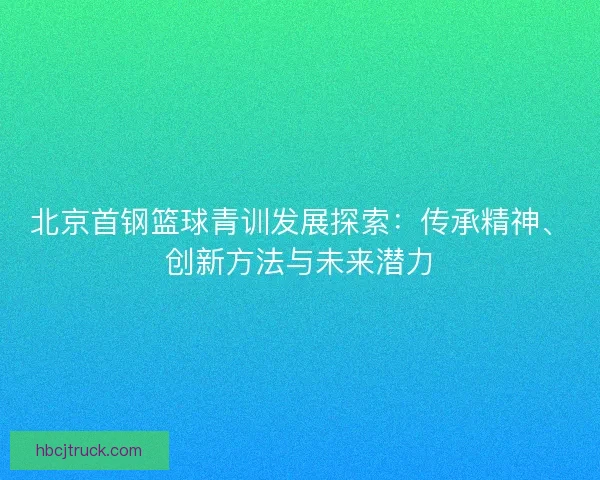 北京首钢篮球青训发展探索:传承精神、创新方法与未来潜力 北京首钢篮球青训发展探索:传承精神、创新方法与未来潜力