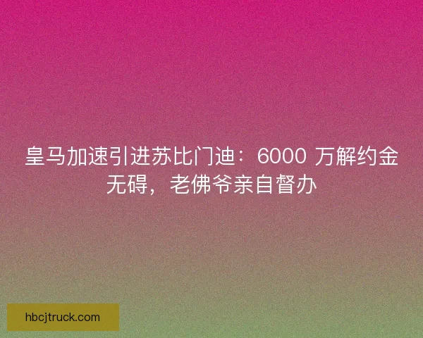 皇马加速引进苏比门迪：6000 万解约金无碍，老佛爷亲自督办