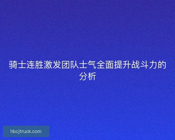 骑士连胜激发团队士气全面提升战斗力的分析