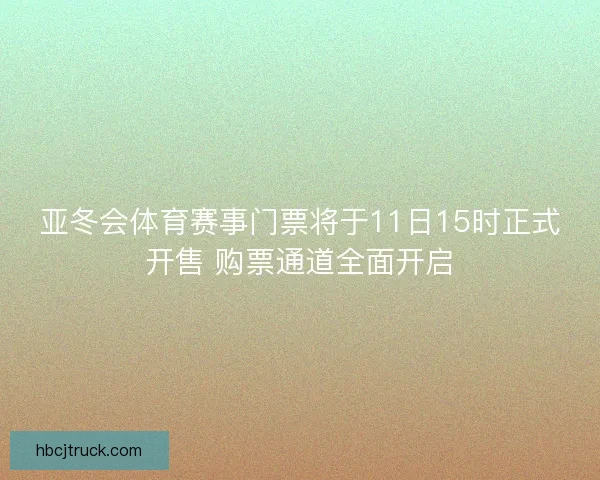 亚冬会体育赛事门票将于11日15时正式开售 购票通道全面开启