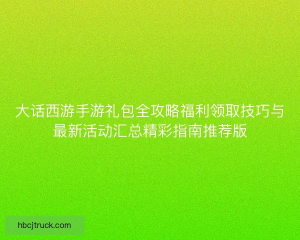 大话西游手游礼包全攻略福利领取技巧与最新活动汇总精彩指南推荐版
